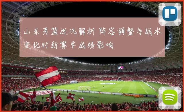 山东男篮近况解析 阵容调整与战术变化对新赛季成绩影响