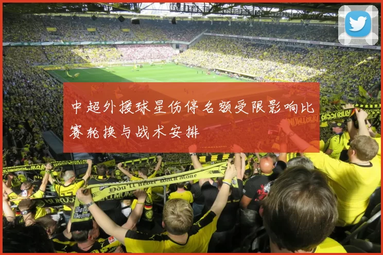 中超外援球星伤停名额受限影响比赛轮换与战术安排