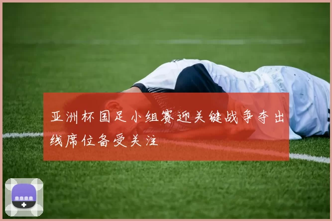 亚洲杯国足小组赛迎关键战争夺出线席位备受关注