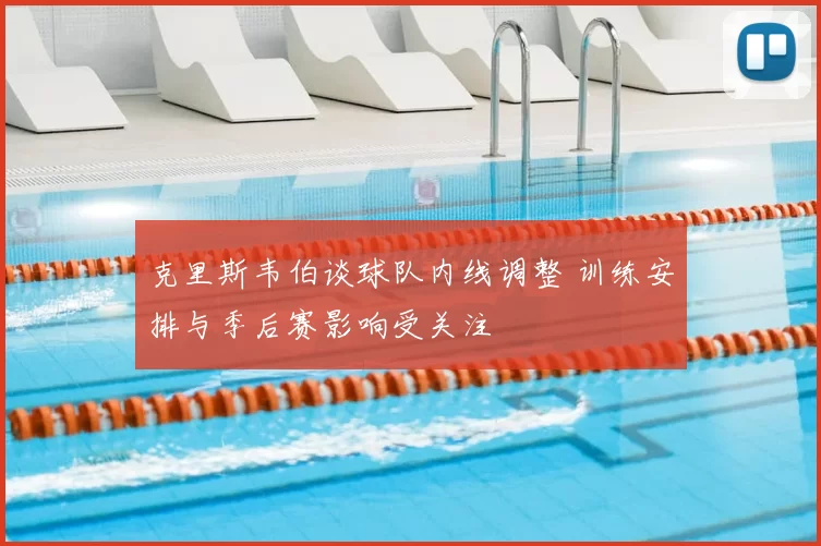 克里斯韦伯谈球队内线调整 训练安排与季后赛影响受关注