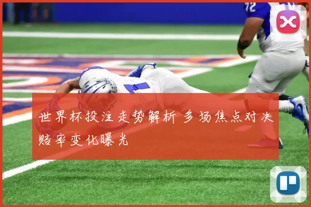 世界杯投注走势解析 多场焦点对决赔率变化曝光