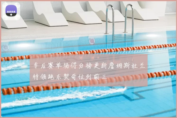 季后赛单场得分榜更新詹姆斯杜兰特领跑东契奇位列前三