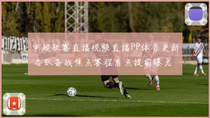 中超联赛直播视频直播PP体育更新 各队备战焦点赛程看点提前曝光