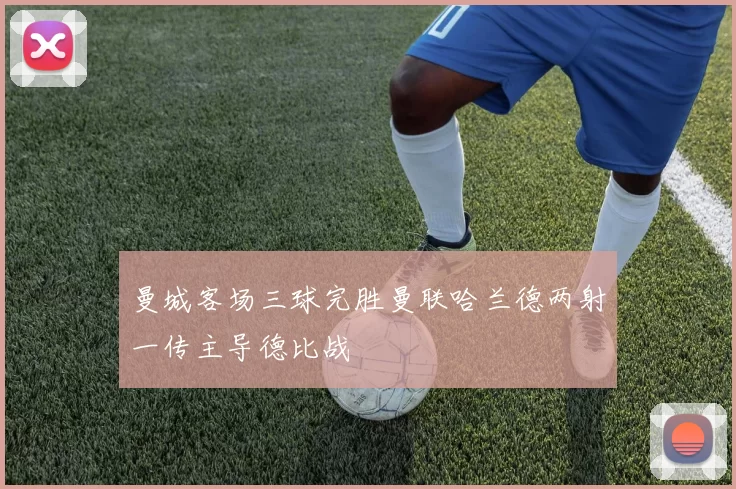 曼城客场三球完胜曼联哈兰德两射一传主导德比战