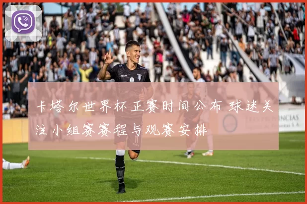 卡塔尔世界杯正赛时间公布 球迷关注小组赛赛程与观赛安排