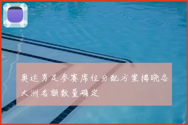 奥运男足参赛席位分配方案揭晓各大洲名额数量确定