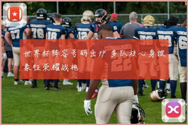 世界杯阵容号码出炉 多队核心身披象征荣耀战袍