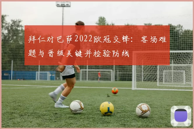 拜仁对巴萨2022欧冠交锋：客场难题与晋级关键并检验防线