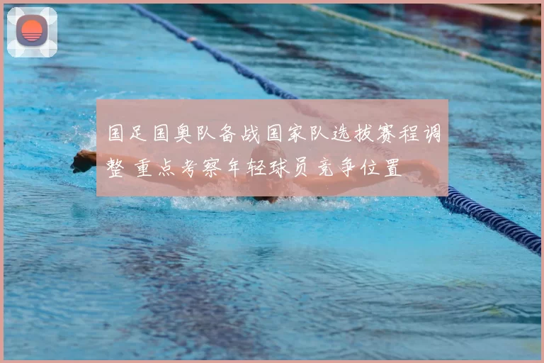 国足国奥队备战国家队选拔赛程调整 重点考察年轻球员竞争位置