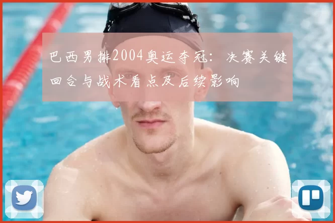 巴西男排2004奥运夺冠：决赛关键回合与战术看点及后续影响