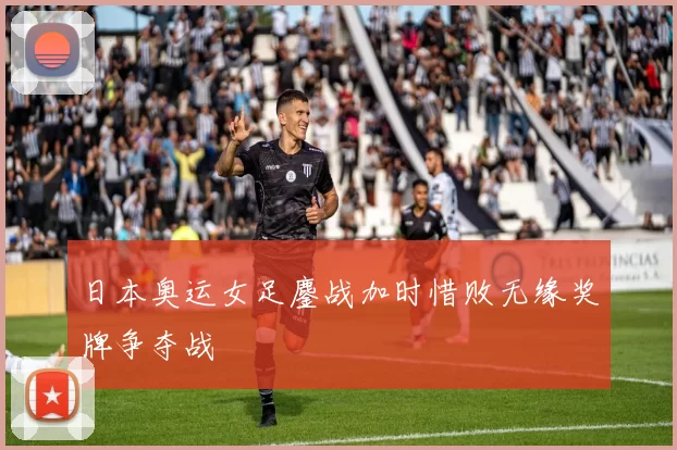 日本奥运女足鏖战加时惜败无缘奖牌争夺战
