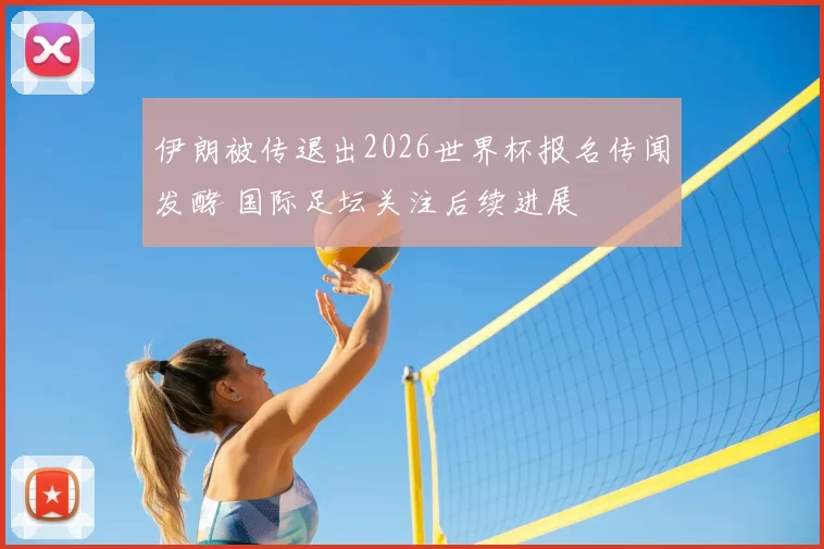 伊朗被传退出2026世界杯报名传闻发酵 国际足坛关注后续进展