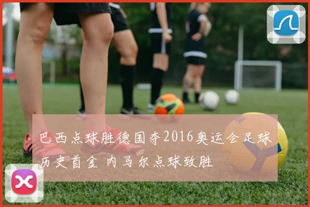 巴西点球胜德国夺2016奥运会足球历史首金 内马尔点球致胜