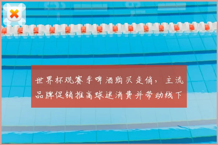 世界杯观赛季啤酒购买走俏，主流品牌促销推高球迷消费并带动线下客流