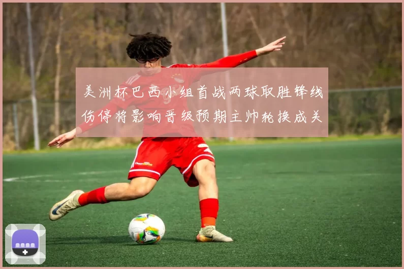 美洲杯巴西小组首战两球取胜锋线伤停将影响晋级预期主帅轮换成关键