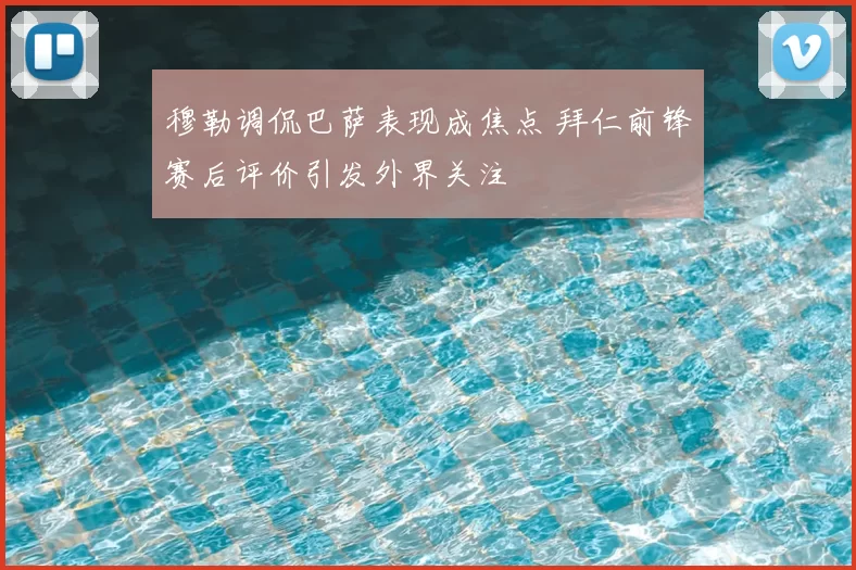 穆勒调侃巴萨表现成焦点 拜仁前锋赛后评价引发外界关注