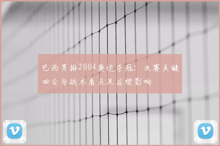 巴西男排2004奥运夺冠：决赛关键回合与战术看点及后续影响