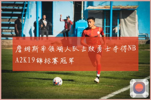 詹姆斯率领湖人队击败勇士夺得NBA2K19锦标赛冠军