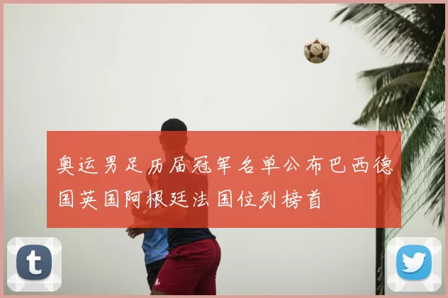 奥运男足历届冠军名单公布巴西德国英国阿根廷法国位列榜首