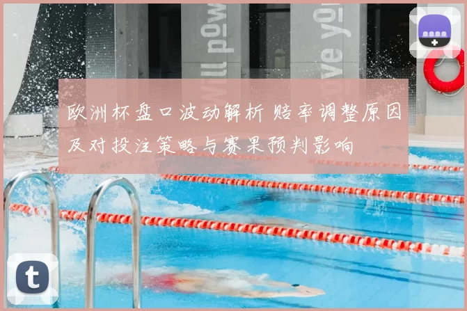 欧洲杯盘口波动解析 赔率调整原因及对投注策略与赛果预判影响