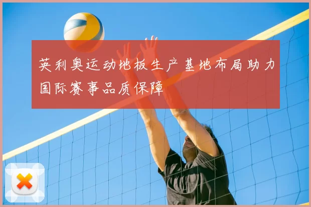 英利奥运动地板生产基地布局助力国际赛事品质保障