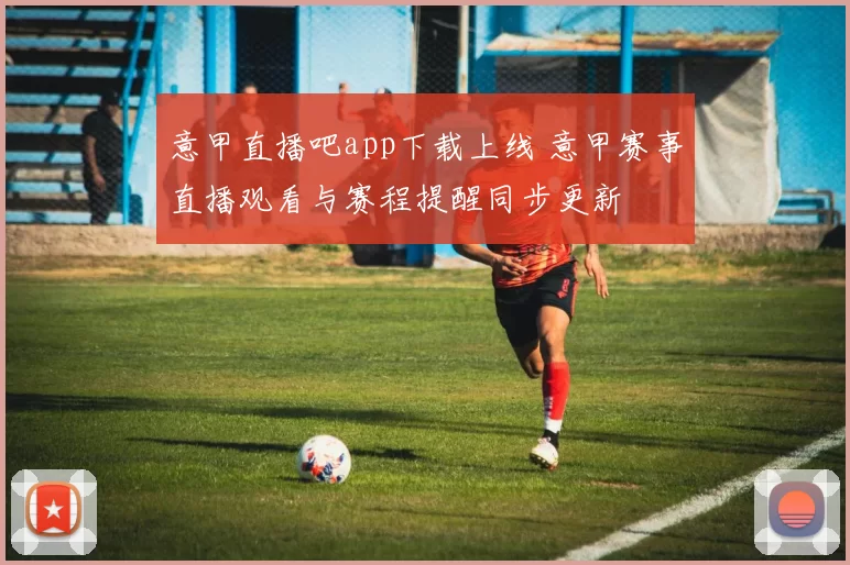 意甲直播吧app下载上线 意甲赛事直播观看与赛程提醒同步更新