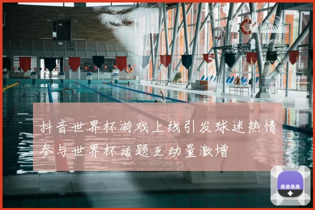 抖音世界杯游戏上线引发球迷热情参与世界杯话题互动量激增