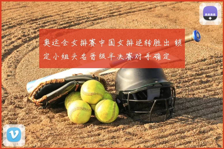 奥运会女排赛中国女排逆转胜出 锁定小组头名晋级半决赛对手确定