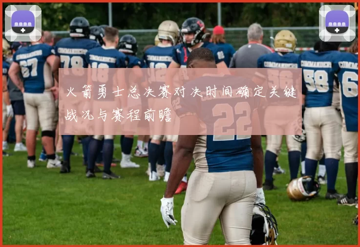 火箭勇士总决赛对决时间确定关键战况与赛程前瞻