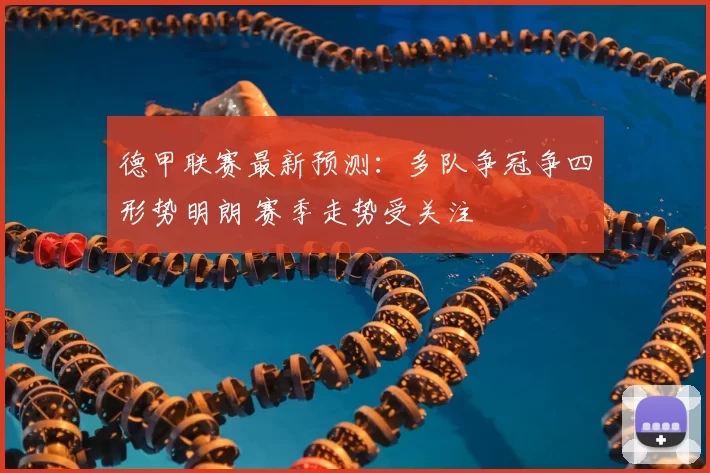 德甲联赛最新预测：多队争冠争四形势明朗 赛季走势受关注