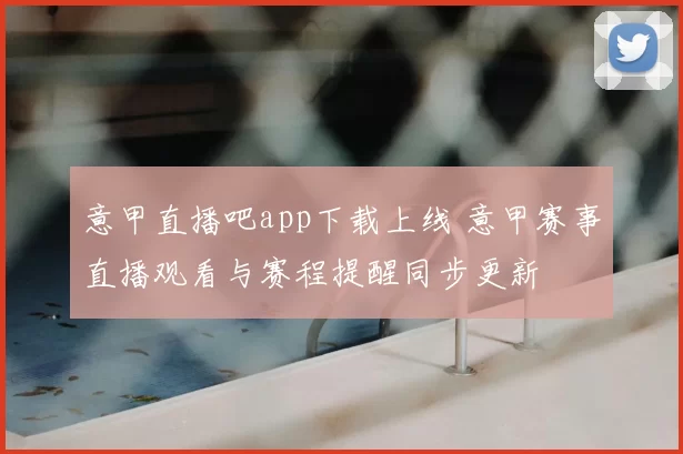 意甲直播吧app下载上线 意甲赛事直播观看与赛程提醒同步更新