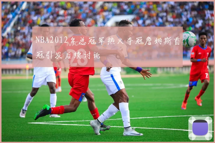 NBA2012年总冠军热火夺冠詹姆斯首冠引发后续讨论