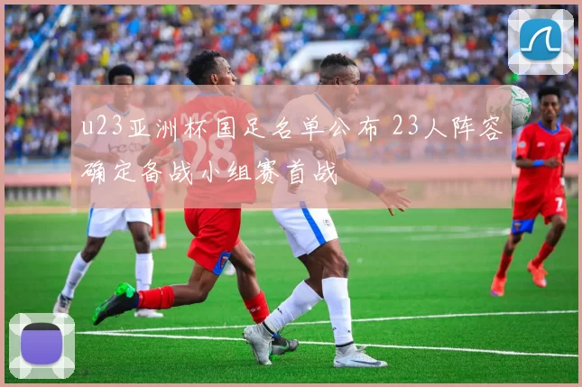 u23亚洲杯国足名单公布 23人阵容确定备战小组赛首战