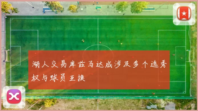 湖人交易库兹马达成涉及多个选秀权与球员互换