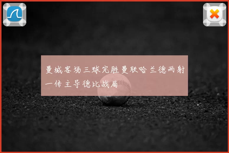曼城客场三球完胜曼联哈兰德两射一传主导德比战局