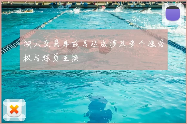 湖人交易库兹马达成涉及多个选秀权与球员互换