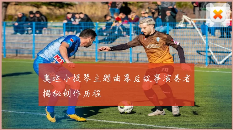 奥运小提琴主题曲幕后故事演奏者揭秘创作历程