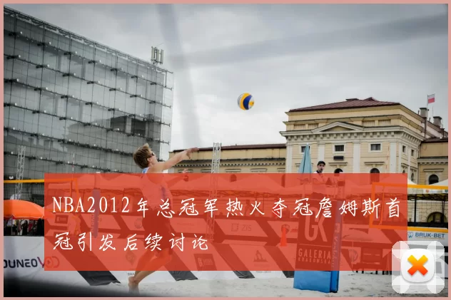 NBA2012年总冠军热火夺冠詹姆斯首冠引发后续讨论