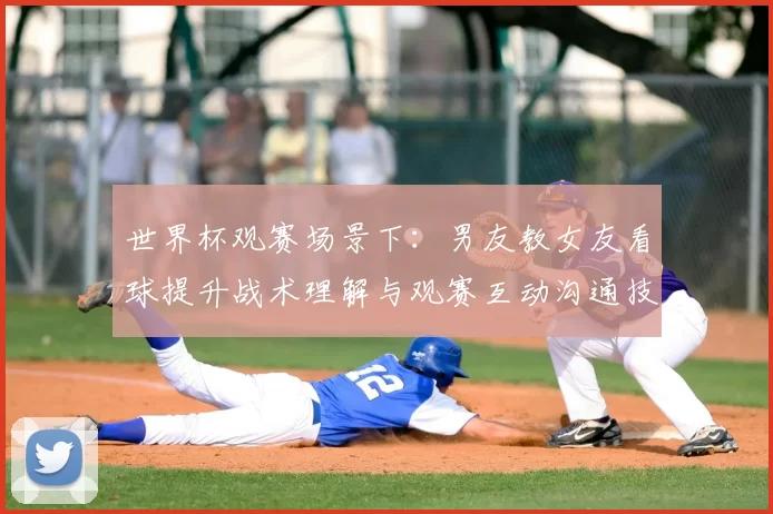 世界杯观赛场景下：男友教女友看球提升战术理解与观赛互动沟通技巧