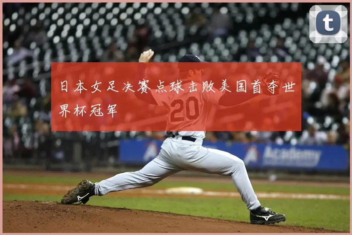 日本女足决赛点球击败美国首夺世界杯冠军