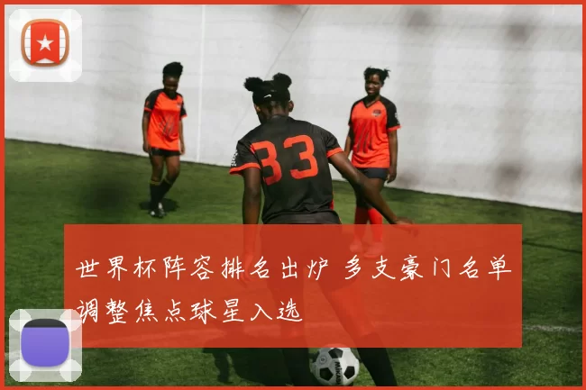 世界杯阵容排名出炉 多支豪门名单调整焦点球星入选