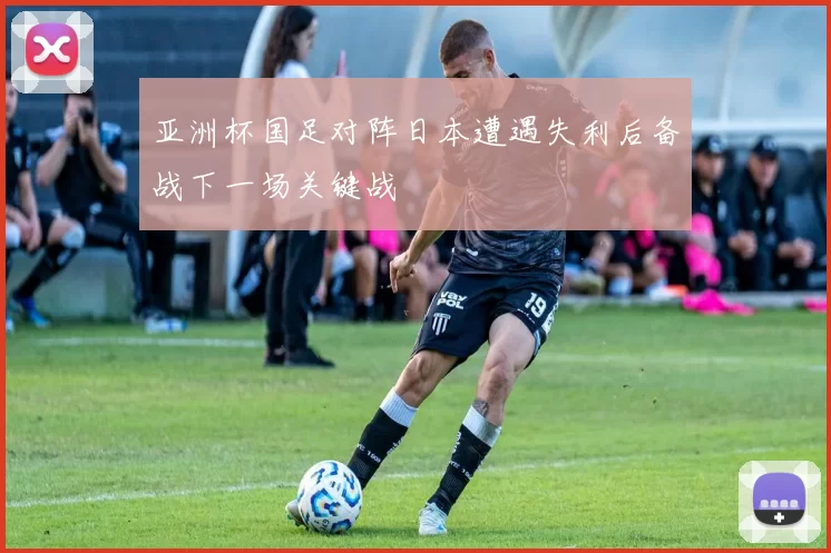 亚洲杯国足对阵日本遭遇失利后备战下一场关键战
