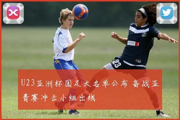 U23亚洲杯国足大名单公布 备战亚青赛冲击小组出线