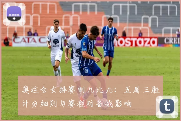 奥运会女排赛制几比几：五局三胜计分细则与赛程对备战影响