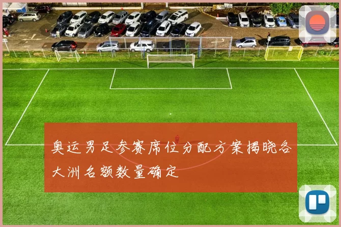 奥运男足参赛席位分配方案揭晓各大洲名额数量确定
