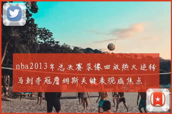nba2013年总决赛录像回放热火逆转马刺夺冠詹姆斯关键表现成焦点
