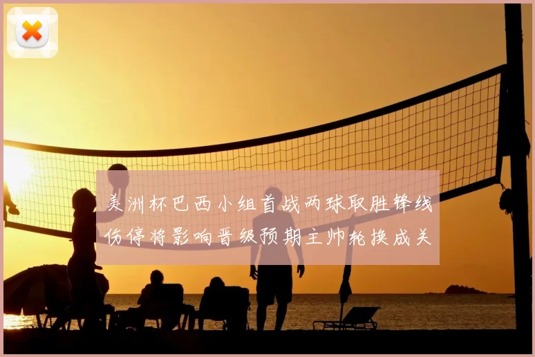 美洲杯巴西小组首战两球取胜锋线伤停将影响晋级预期主帅轮换成关键