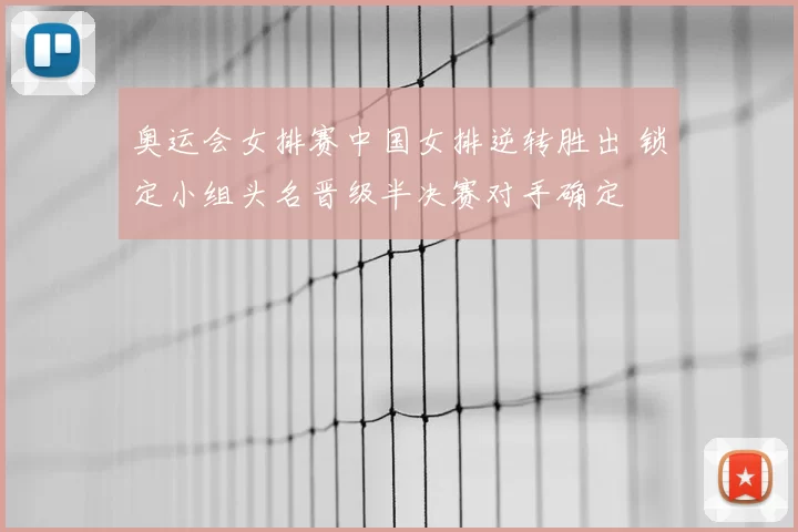 奥运会女排赛中国女排逆转胜出 锁定小组头名晋级半决赛对手确定