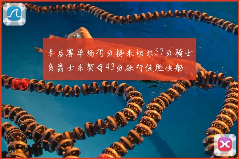 季后赛单场得分榜米切尔57分骑士负爵士东契奇43分独行侠胜快船