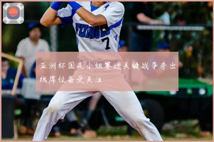 亚洲杯国足小组赛迎关键战争夺出线席位备受关注